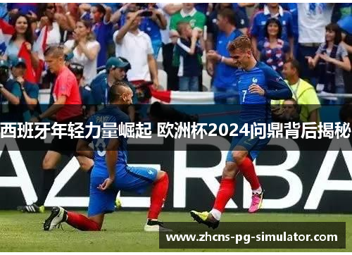 西班牙年轻力量崛起 欧洲杯2024问鼎背后揭秘 西班牙年轻力量崛起 欧洲杯2024问鼎背后揭秘