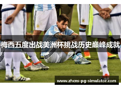 梅西五度出战美洲杯挑战历史巅峰成就 梅西五度出战美洲杯挑战历史巅峰成就