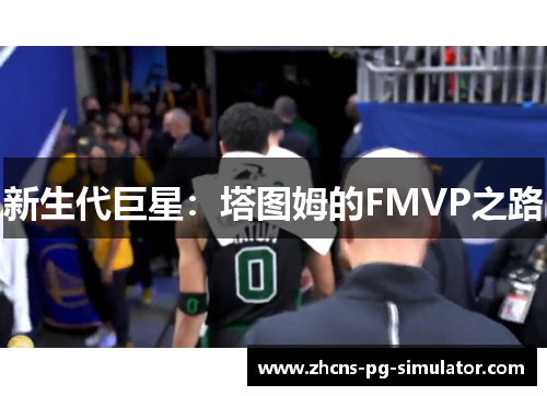 新生代巨星:塔图姆的FMVP之路 新生代巨星:塔图姆的FMVP之路