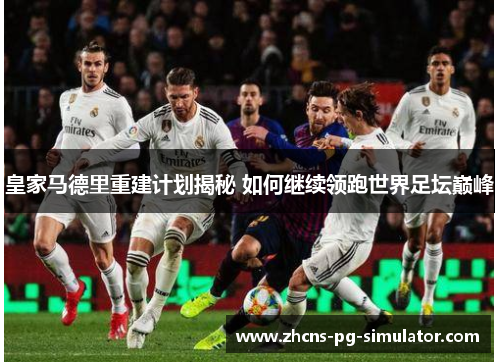 皇家马德里重建计划揭秘 如何继续领跑世界足坛巅峰 皇家马德里重建计划揭秘 如何继续领跑世界足坛巅峰
