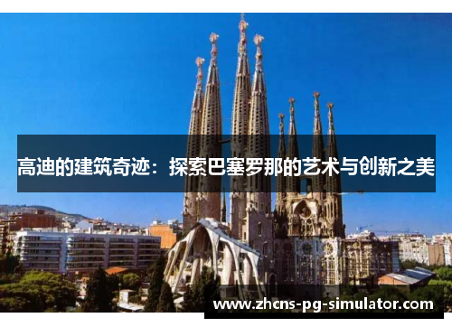 高迪的建筑奇迹:探索巴塞罗那的艺术与创新之美 高迪的建筑奇迹:探索巴塞罗那的艺术与创新之美