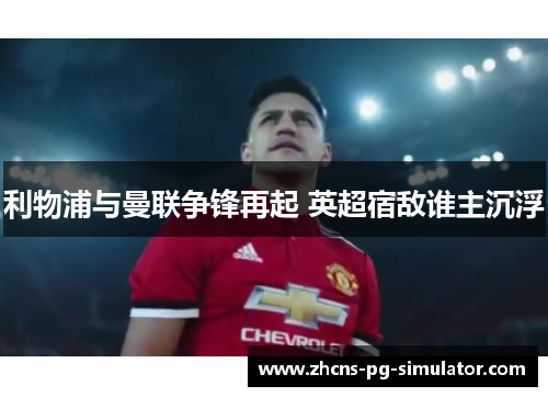 利物浦与曼联争锋再起 英超宿敌谁主沉浮 利物浦与曼联争锋再起 英超宿敌谁主沉浮